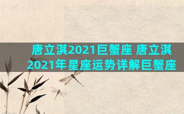 唐立淇2021巨蟹座 唐立淇2021年星座运势详解巨蟹座